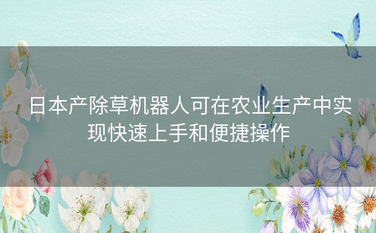 日本产除草机器人可在农业生产中实现快速上手和便捷操作 日本产除草机器人可在农业生产中实现快速上手和便捷操作