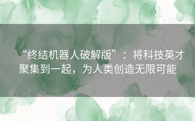 “终结机器人破解版”:将科技英才聚集到一起,为人类创造无限可能 “终结机器人破解版”:将科技英才聚集到一起,为人类创造无限可能