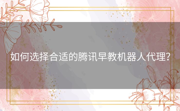 如何选择合适的腾讯早教机器人代理? 如何选择合适的腾讯早教机器人代理?