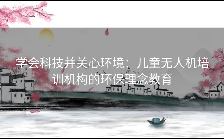 学会科技并关心环境:儿童无人机培训机构的环保理念教育 学会科技并关心环境:儿童无人机培训机构的环保理念教育