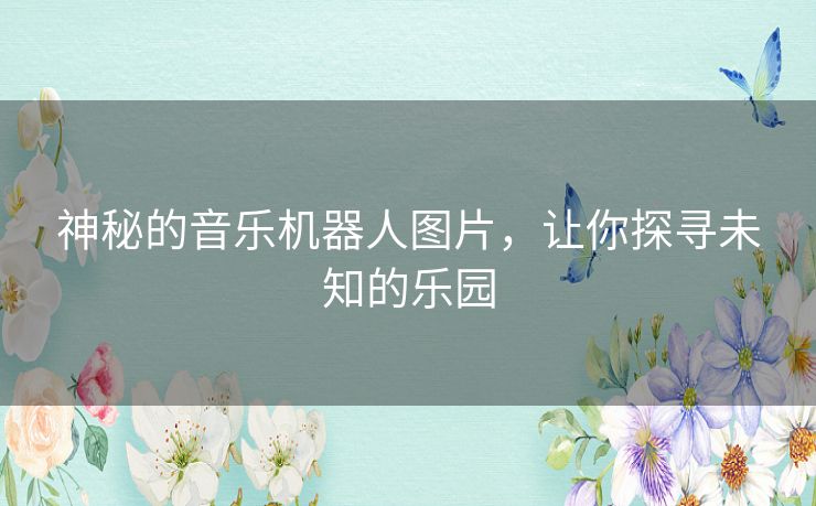 神秘的音乐机器人图片,让你探寻未知的乐园 神秘的音乐机器人图片,让你探寻未知的乐园