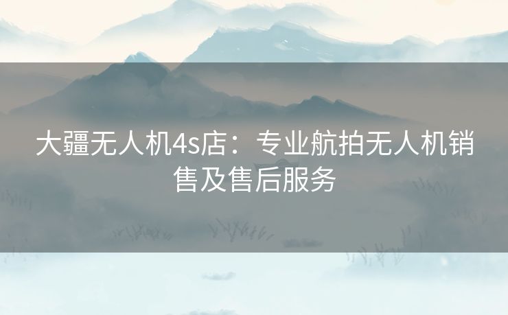 大疆无人机4s店:专业航拍无人机销售及售后服务 大疆无人机4s店:专业航拍无人机销售及售后服务