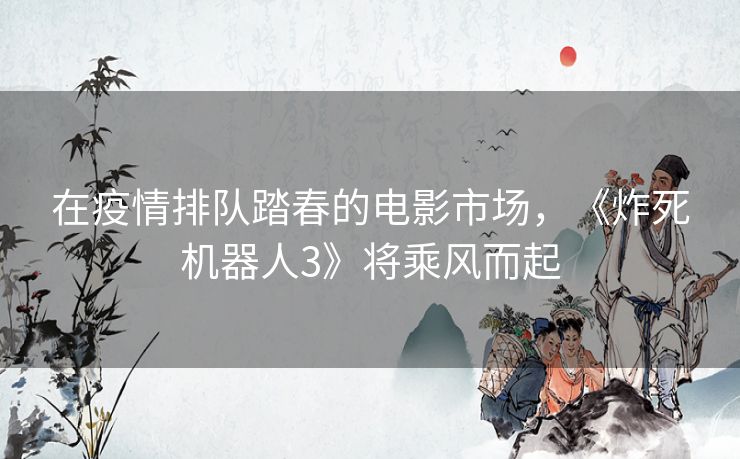 在疫情排队踏春的电影市场,《炸死机器人3》将乘风而起 在疫情排队踏春的电影市场,《炸死机器人3》将乘风而起