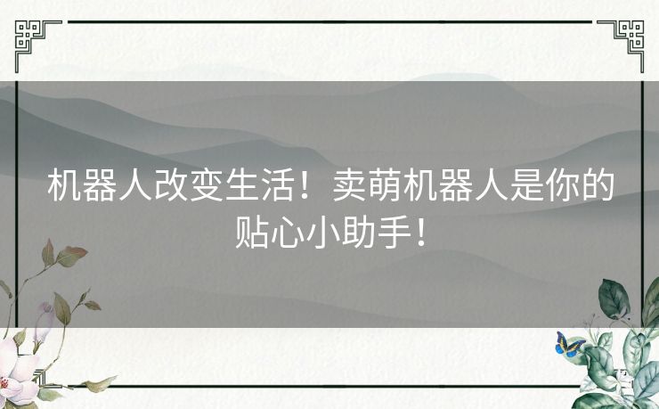 机器人改变生活!卖萌机器人是你的贴心小助手! 机器人改变生活!卖萌机器人是你的贴心小助手!