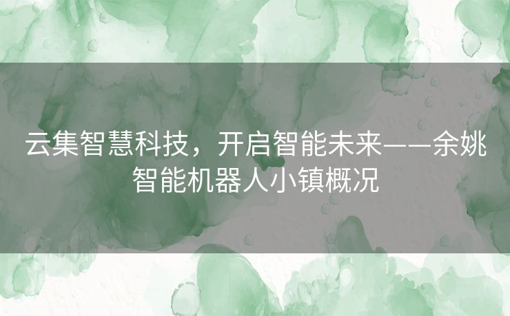 云集智慧科技,开启智能未来——余姚智能机器人小镇概况 云集智慧科技,开启智能未来——余姚智能机器人小镇概况