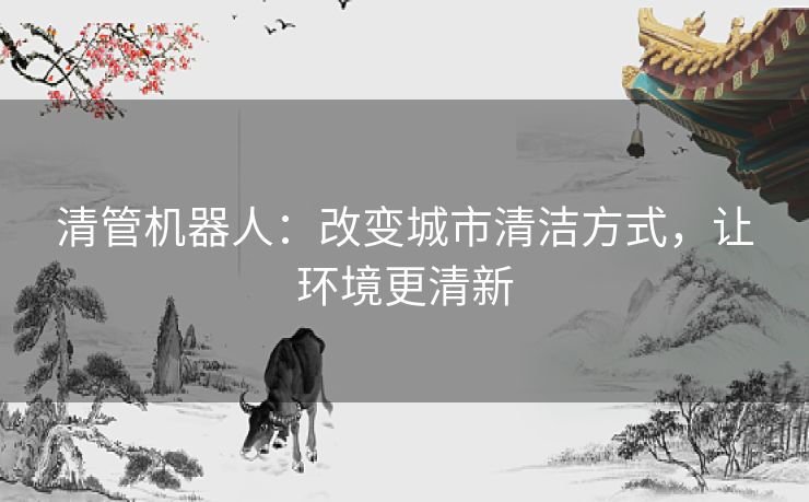 清管机器人：改变城市清洁方式，让环境更清新