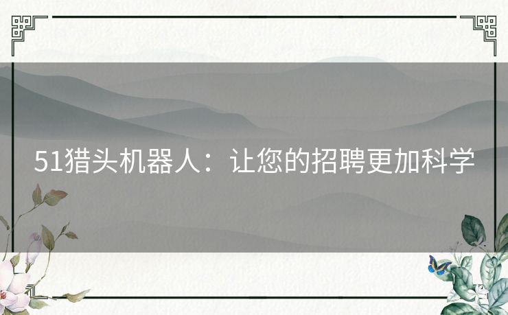51猎头机器人:让您的招聘更加科学 51猎头机器人:让您的招聘更加科学