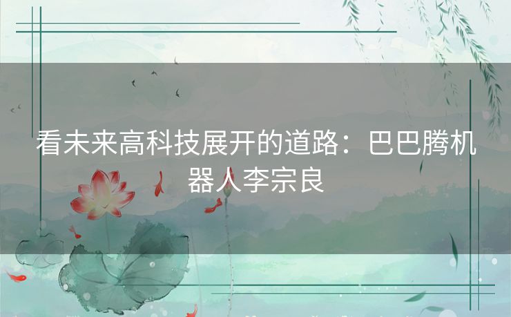 看未来高科技展开的道路:巴巴腾机器人李宗良 看未来高科技展开的道路:巴巴腾机器人李宗良