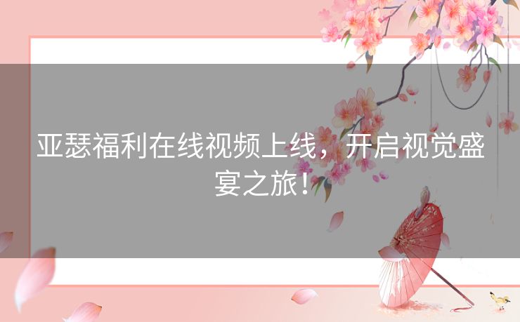 亚瑟福利在线视频上线,开启视觉盛宴之旅! 亚瑟福利在线视频上线,开启视觉盛宴之旅!