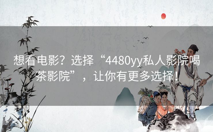 想看电影?选择“4480yy私人影院喝茶影院”,让你有更多选择! 想看电影?选择“4480yy私人影院喝茶影院”,让你有更多选择!