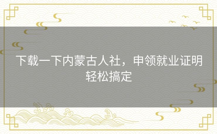 下载一下内蒙古人社,申领就业证明轻松搞定 下载一下内蒙古人社,申领就业证明轻松搞定