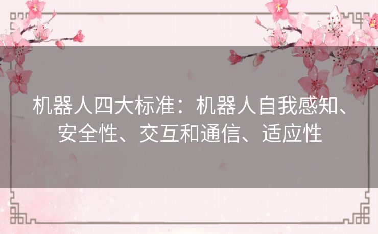 机器人四大标准：机器人自我感知、安全性、交互和通信、适应性
