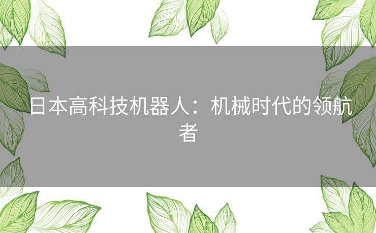 日本高科技机器人:机械时代的领航者 日本高科技机器人:机械时代的领航者