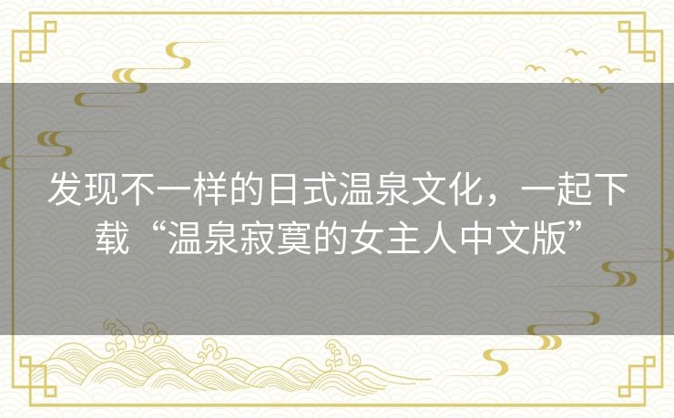 发现不一样的日式温泉文化,一起下载“温泉寂寞的女主人中文版” 发现不一样的日式温泉文化,一起下载“温泉寂寞的女主人中文版”