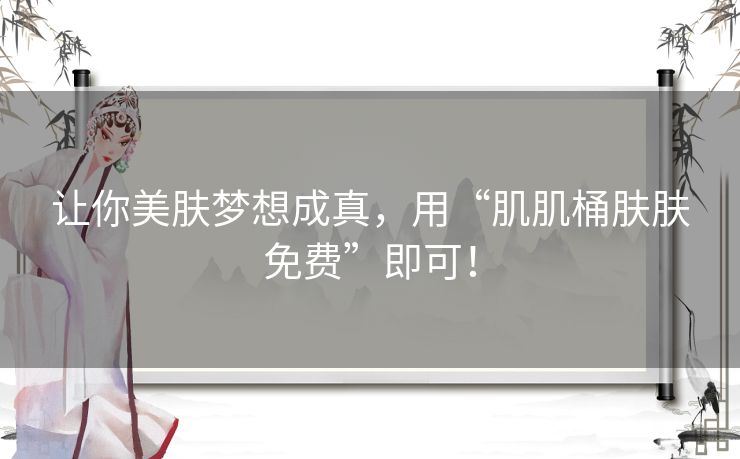 让你美肤梦想成真,用“肌肌桶肤肤免费”即可! 让你美肤梦想成真,用“肌肌桶肤肤免费”即可!