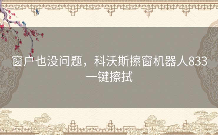 窗户也没问题,科沃斯擦窗机器人833一键擦拭 窗户也没问题,科沃斯擦窗机器人833一键擦拭