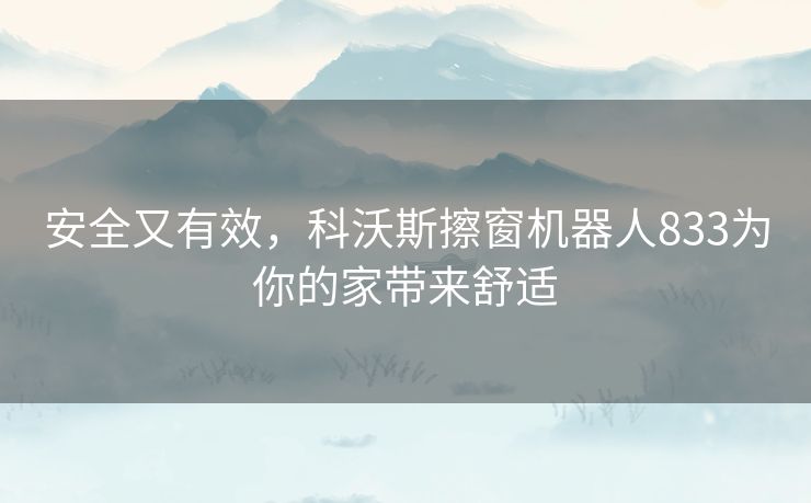 安全又有效,科沃斯擦窗机器人833为你的家带来舒适 安全又有效,科沃斯擦窗机器人833为你的家带来舒适