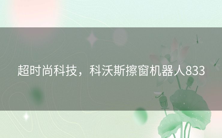 超时尚科技,科沃斯擦窗机器人833 超时尚科技,科沃斯擦窗机器人833