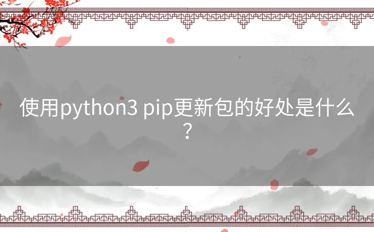 使用python3 pip更新包的好处是什么? 使用python3 pip更新包的好处是什么?