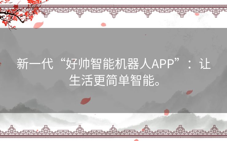 新一代“好帅智能机器人APP”:让生活更简单智能。 新一代“好帅智能机器人APP”:让生活更简单智能。