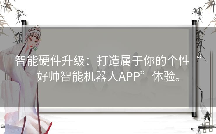 智能硬件升级:打造属于你的个性“好帅智能机器人APP”体验。 智能硬件升级:打造属于你的个性“好帅智能机器人APP”体验。