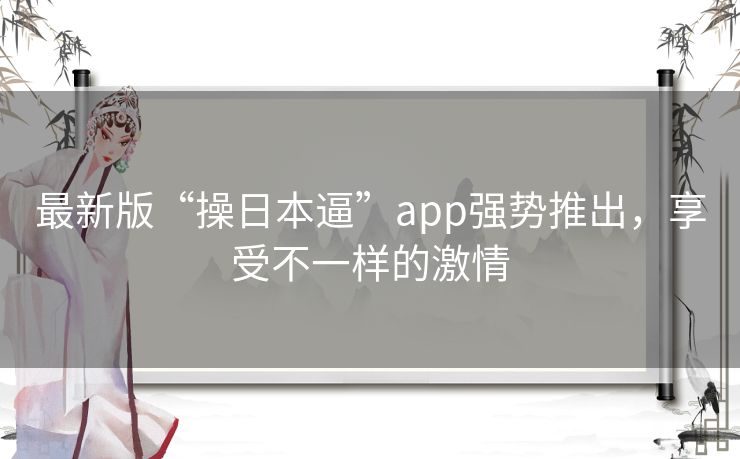 最新版“操日本逼”app强势推出,享受不一样的激情 最新版“操日本逼”app强势推出,享受不一样的激情