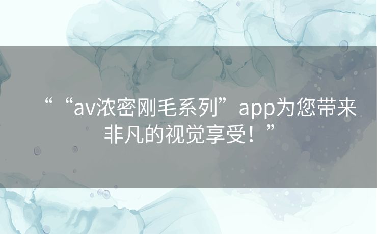 ““av浓密刚毛系列”app为您带来非凡的视觉享受!” ““av浓密刚毛系列”app为您带来非凡的视觉享受!”