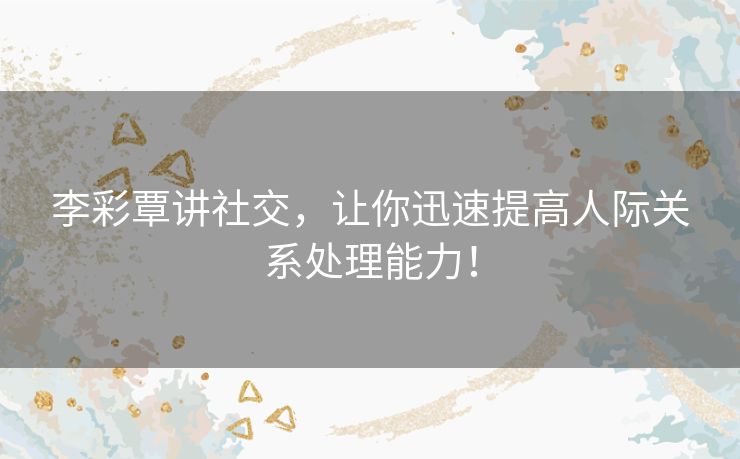李彩覃讲社交,让你迅速提高人际关系处理能力! 李彩覃讲社交,让你迅速提高人际关系处理能力!