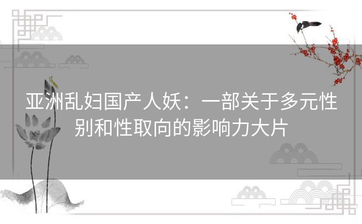 亚洲乱妇国产人妖：一部关于多元性别和性取向的影响力大片