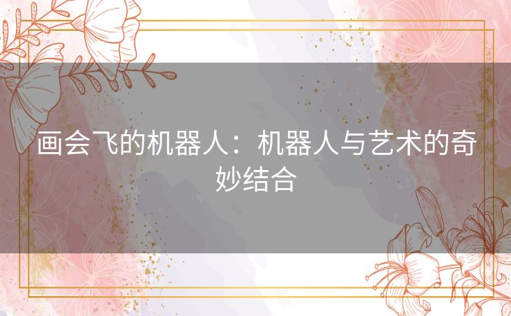画会飞的机器人:机器人与艺术的奇妙结合 画会飞的机器人:机器人与艺术的奇妙结合