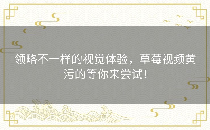 领略不一样的视觉体验,草莓视频黄污的等你来尝试! 领略不一样的视觉体验,草莓视频黄污的等你来尝试!