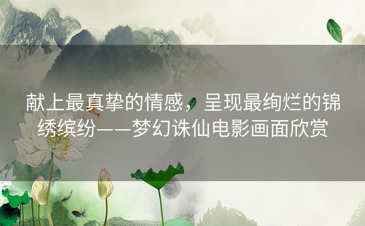 献上最真挚的情感,呈现最绚烂的锦绣缤纷——梦幻诛仙电影画面欣赏 献上最真挚的情感,呈现最绚烂的锦绣缤纷——梦幻诛仙电影画面欣赏