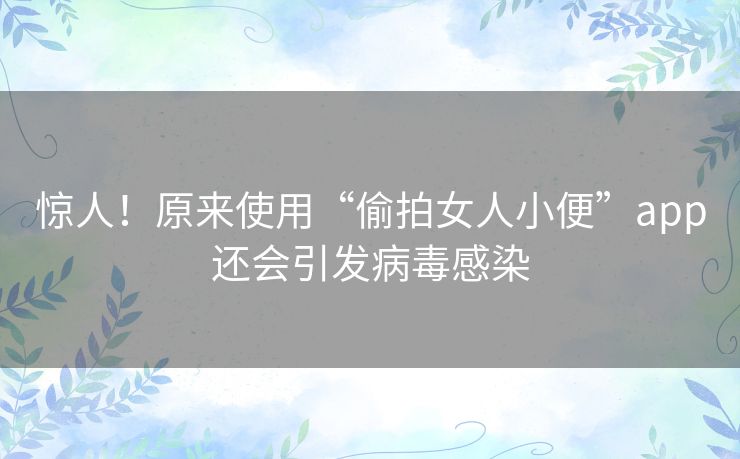 惊人!原来使用“偷拍女人小便”app还会引发病毒感染 惊人!原来使用“偷拍女人小便”app还会引发病毒感染