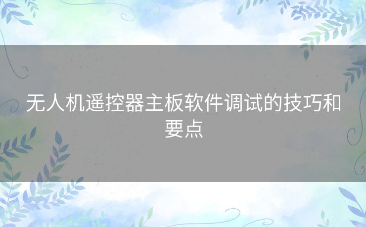 无人机遥控器主板软件调试的技巧和要点 无人机遥控器主板软件调试的技巧和要点