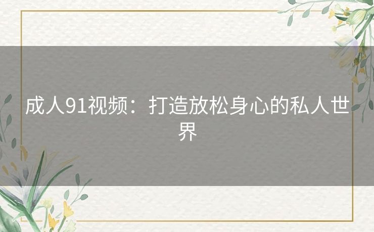 成人91视频:打造放松身心的私人世界 成人91视频:打造放松身心的私人世界