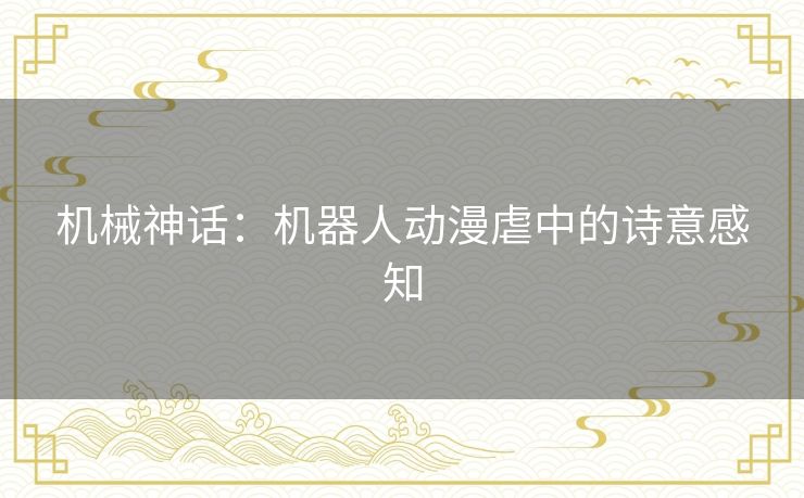 机械神话：机器人动漫虐中的诗意感知