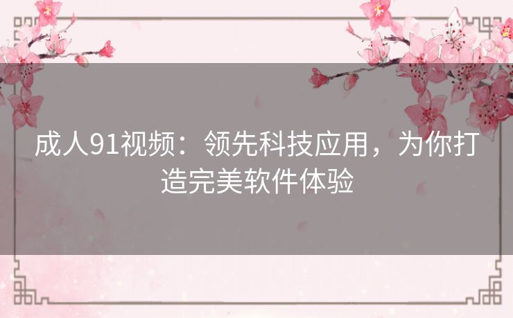 成人91视频:领先科技应用,为你打造完美软件体验 成人91视频:领先科技应用,为你打造完美软件体验