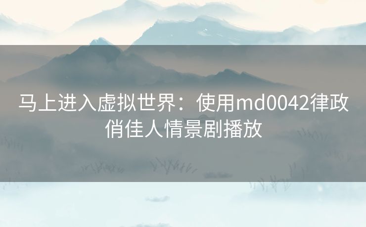 马上进入虚拟世界:使用md0042律政俏佳人情景剧播放 马上进入虚拟世界:使用md0042律政俏佳人情景剧播放
