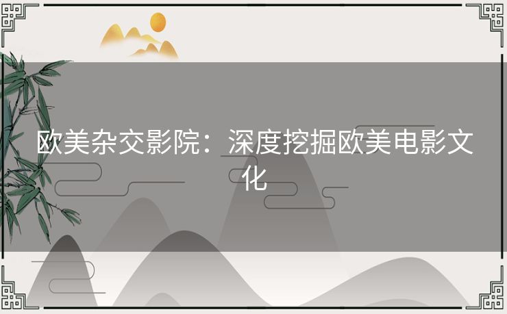 欧美杂交影院:深度挖掘欧美电影文化 欧美杂交影院:深度挖掘欧美电影文化