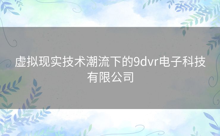 虚拟现实技术潮流下的9dvr电子科技有限公司