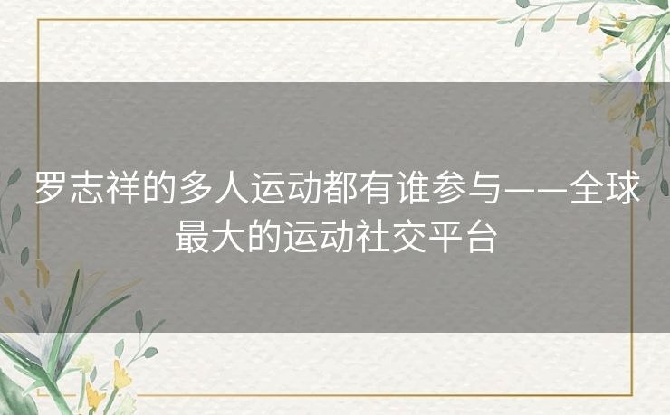 罗志祥的多人运动都有谁参与——全球最大的运动社交平台