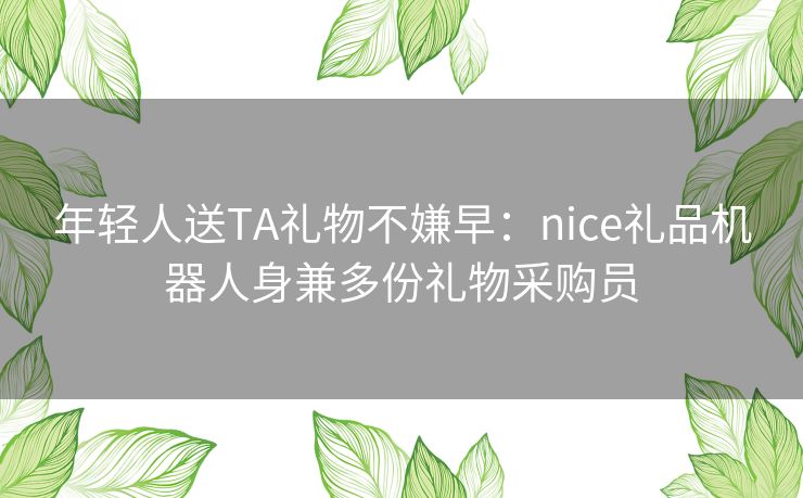 年轻人送TA礼物不嫌早：nice礼品机器人身兼多份礼物采购员