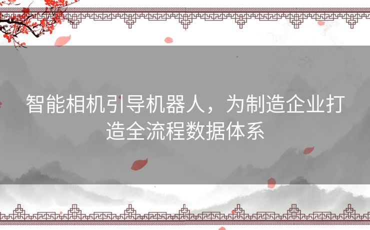 智能相机引导机器人,为制造企业打造全流程数据体系 智能相机引导机器人,为制造企业打造全流程数据体系