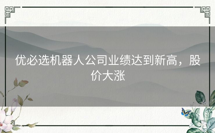 优必选机器人公司业绩达到新高,股价大涨 优必选机器人公司业绩达到新高,股价大涨