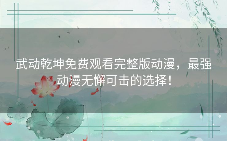 武动乾坤免费观看完整版动漫,最强动漫无懈可击的选择! 武动乾坤免费观看完整版动漫,最强动漫无懈可击的选择!