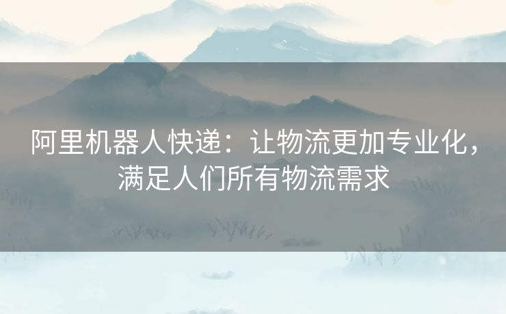 阿里机器人快递:让物流更加专业化,满足人们所有物流需求 阿里机器人快递:让物流更加专业化,满足人们所有物流需求