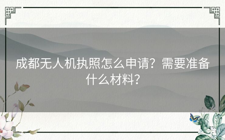 成都无人机执照怎么申请?需要准备什么材料? 成都无人机执照怎么申请?需要准备什么材料?