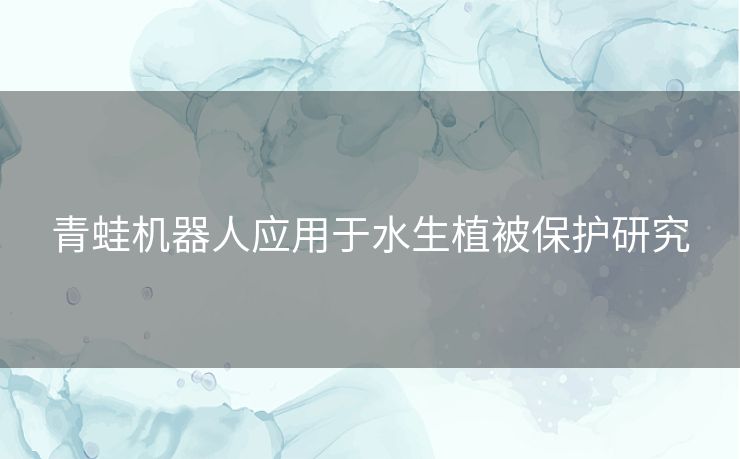 青蛙机器人应用于水生植被保护研究 青蛙机器人应用于水生植被保护研究