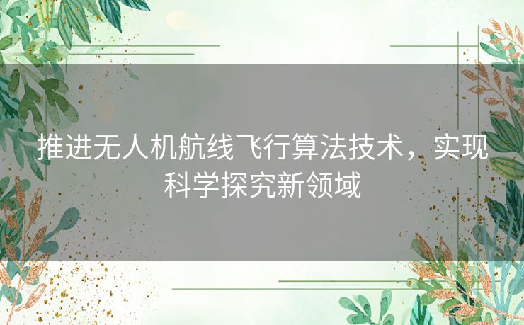 推进无人机航线飞行算法技术,实现科学探究新领域 推进无人机航线飞行算法技术,实现科学探究新领域