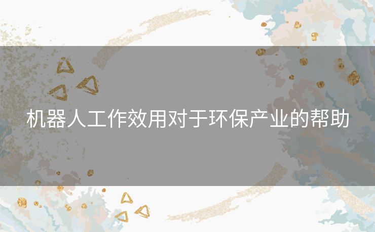 机器人工作效用对于环保产业的帮助 机器人工作效用对于环保产业的帮助